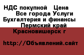 НДС покупной › Цена ­ 2 000 - Все города Услуги » Бухгалтерия и финансы   . Пермский край,Красновишерск г.